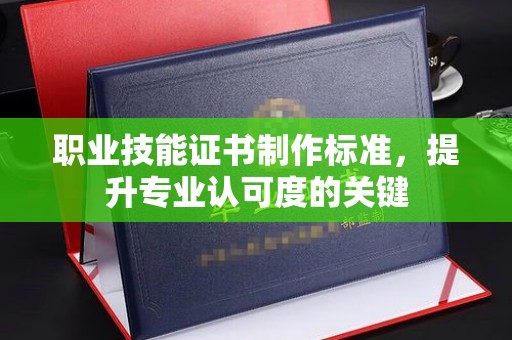 金昌职业技能证书制作标准，提升专业认可度的关键