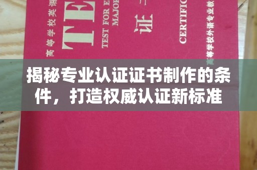 金昌揭秘专业认证证书制作的条件，打造权威认证新标准