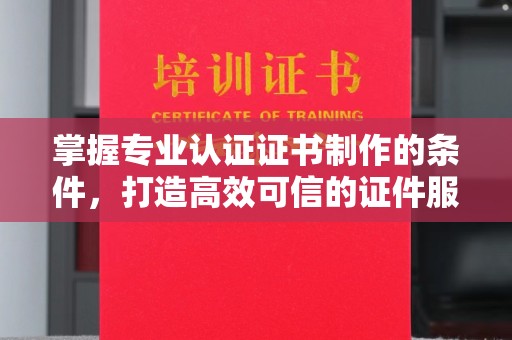 金昌掌握专业认证证书制作的条件，打造高效可信的证件服务