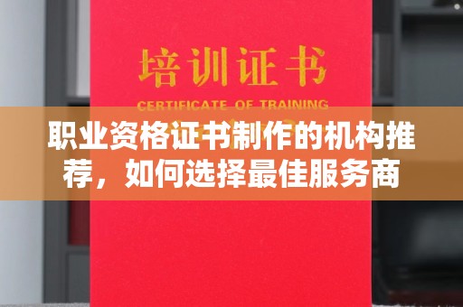 金昌职业资格证书制作的机构推荐，如何选择最佳服务商
