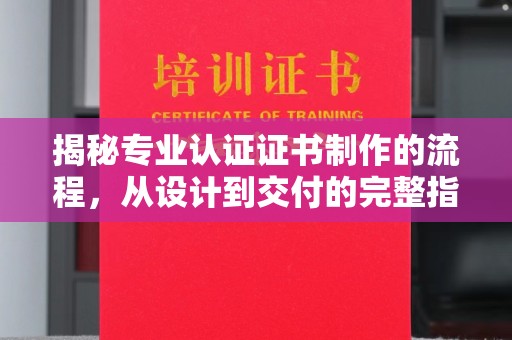 金昌揭秘专业认证证书制作的流程，从设计到交付的完整指南