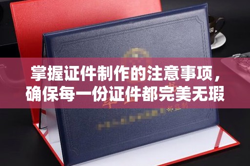 金昌掌握证件制作的注意事项，确保每一份证件都完美无瑕