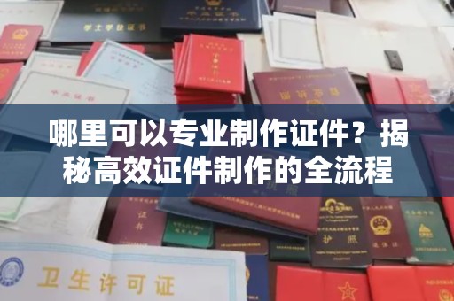 金昌哪里可以专业制作证件？揭秘高效证件制作的全流程