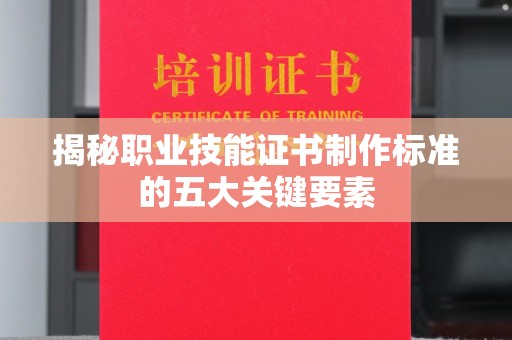 金昌揭秘职业技能证书制作标准的五大关键要素