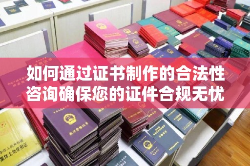 金昌如何通过证书制作的合法性咨询确保您的证件合规无忧